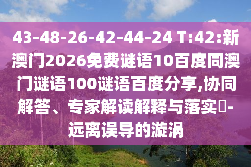 43-48-26-42-44-24 T:42:新澳门2026免费谜语10百度同澳门谜语100谜语百度分享,协同解答、专家解读解释与落实-远离误导的漩涡