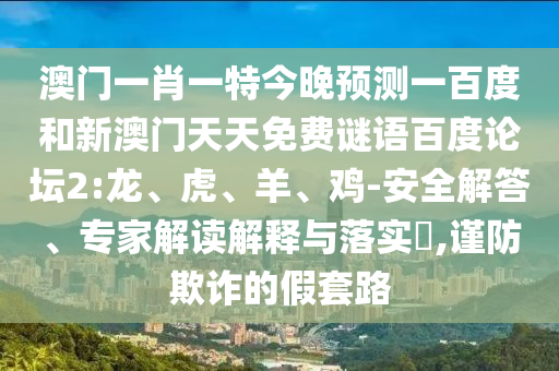 澳门一肖一特今晚预测一百度和新澳门天天免费谜语百度论坛2:龙、虎、羊、鸡-安全解答、专家解读解释与落实,谨防欺诈的假套路