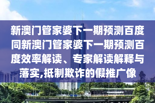 新澳门管家婆下一期预测百度同新澳门管家婆下一期预测百度效率解读、专家解读解释与落实,抵制欺诈的假推广像