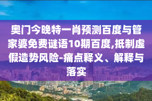 奥门今晚特一肖预测百度与管家婆免费谜语10期百度,抵制虚假造势风险-痛点释义、解释与落实