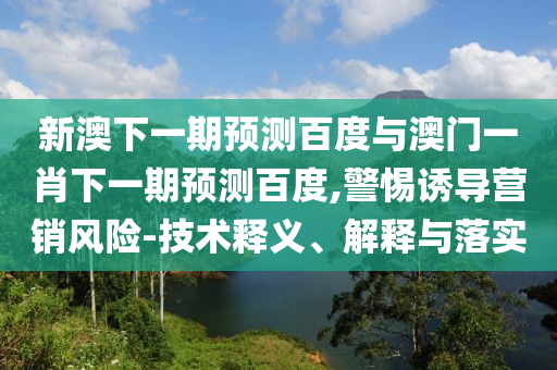 新澳下一期预测百度与澳门一肖下一期预测百度,警惕诱导营销风险-技术释义、解释与落实