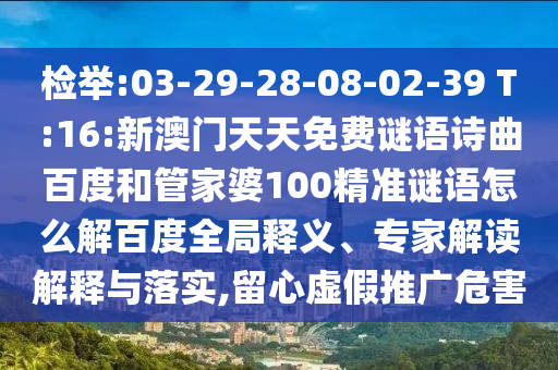 检举:03-29-28-08-02-39 T:16:新澳门天天免费谜语诗曲百度和管家婆100精准谜语怎么解百度全局释义、专家解读解释与落实,留心虚假推广危害