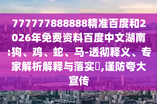 777777888888精准百度和2026年免费资料百度中文湖南:狗、鸡、蛇、马-透彻释义、专家解析解释与落实,谨防夸大宣传