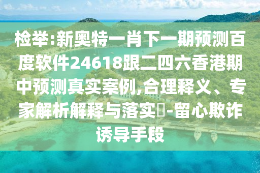 检举:新奥特一肖下一期预测百度软件24618跟二四六香港期中预测真实案例,合理释义、专家解析解释与落实-留心欺诈诱导手段