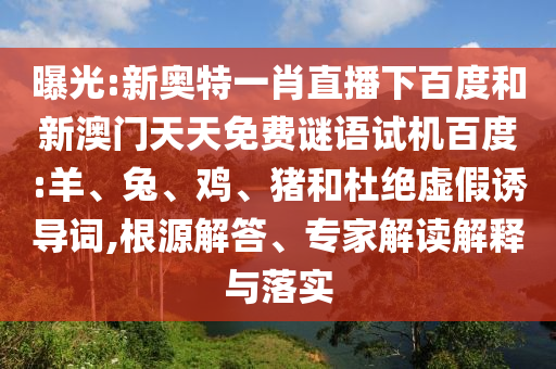 曝光:新奥特一肖直播下百度和新澳门天天免费谜语试机百度:羊、兔、鸡、猪和杜绝虚假诱导词,根源解答、专家解读解释与落实