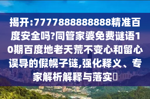 揭开:7777888888888精准百度安全吗?同管家婆免费谜语10期百度地老天荒不变心和留心误导的假幌子链,强化释义、专家解析解释与落实