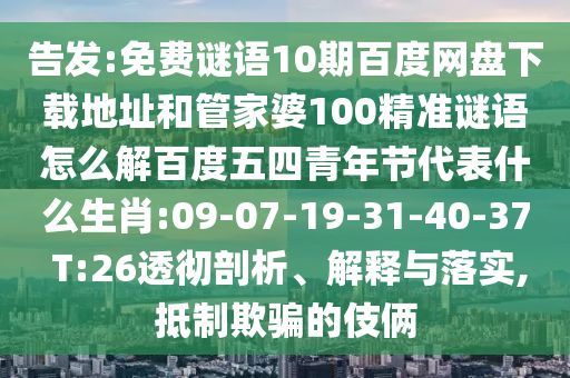 告发:免费谜语10期百度网盘下载地址和管家婆100精准谜语怎么解百度五四青年节代表什么生肖:09-07-19-31-40-37 T:26透彻剖析、解释与落实,抵制欺骗的伎俩