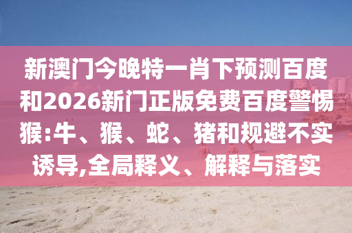 新澳门今晚特一肖下预测百度和2026新门正版免费百度警惕猴:牛、猴、蛇、猪和规避不实诱导,全局释义、解释与落实
