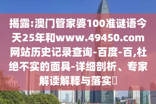 揭露:澳门管家婆100准谜语今天25年和www.49450.com网站历史记录查询-百度-百,杜绝不实的面具-详细剖析、专家解读解释与落实