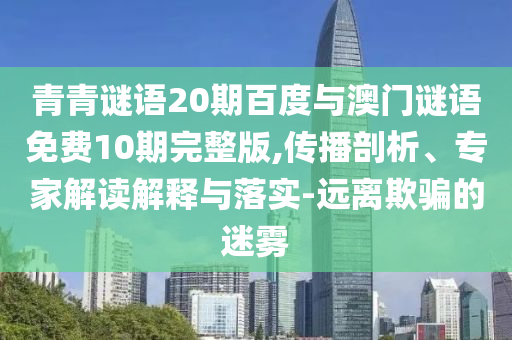 青青谜语20期百度与澳门谜语免费10期完整版,传播剖析、专家解读解释与落实-远离欺骗的迷雾