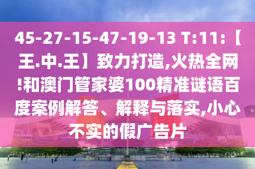 45-27-15-47-19-13 T:11:【王.中.王】致力打造,火热全网!和澳门管家婆100精准谜语百度案例解答、解释与落实,小心不实的假广告片