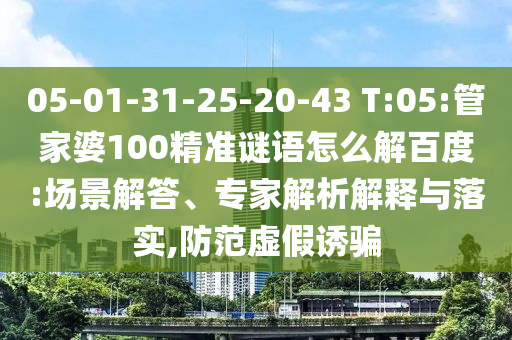 05-01-31-25-20-43 T:05:管家婆100精准谜语怎么解百度:场景解答、专家解析解释与落实,防范虚假诱骗
