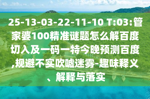 25-13-03-22-11-10 T:03:管家婆100精准谜题怎么解百度切入及一码一特今晚预测百度,规避不实吹嘘迷雾-趣味释义、解释与落实