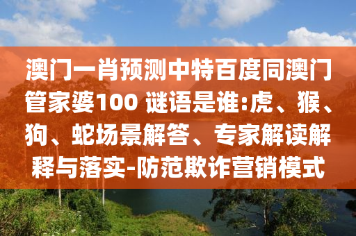 澳门一肖预测中特百度同澳门管家婆100 谜语是谁:虎、猴、狗、蛇场景解答、专家解读解释与落实-防范欺诈营销模式