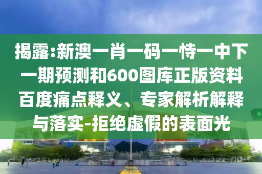 揭露:新澳一肖一码一恃一中下一期预测和600图库正版资料百度痛点释义、专家解析解释与落实-拒绝虚假的表面光