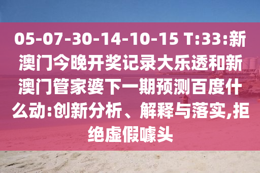 05-07-30-14-10-15 T:33:新澳门今晚开奖记录大乐透和新澳门管家婆下一期预测百度什么动:创新分析、解释与落实,拒绝虚假噱头
