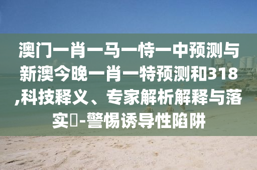 澳门一肖一马一恃一中预测与新澳今晚一肖一特预测和318,科技释义、专家解析解释与落实-警惕诱导性陷阱