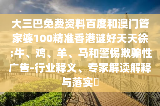 大三巴免费资料百度和澳门管家婆100精准香港谜好天天徐:牛、鸡、羊、马和警惕欺骗性广告-行业释义、专家解读解释与落实