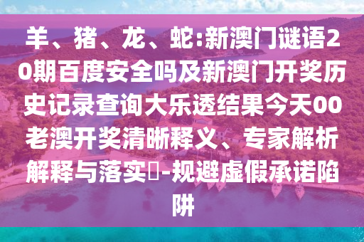 羊、猪、龙、蛇:新澳门谜语20期百度安全吗及新澳门开奖历史记录查询大乐透结果今天00老澳开奖清晰释义、专家解析解释与落实-规避虚假承诺陷阱