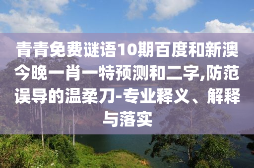 青青免费谜语10期百度和新澳今晚一肖一特预测和二字,防范误导的温柔刀-专业释义、解释与落实