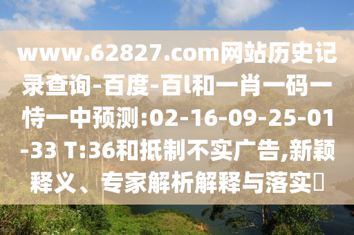 www.62827.com网站历史记录查询-百度-百l和一肖一码一恃一中预测:02-16-09-25-01-33 T:36和抵制不实广告,新颖释义、专家解析解释与落实