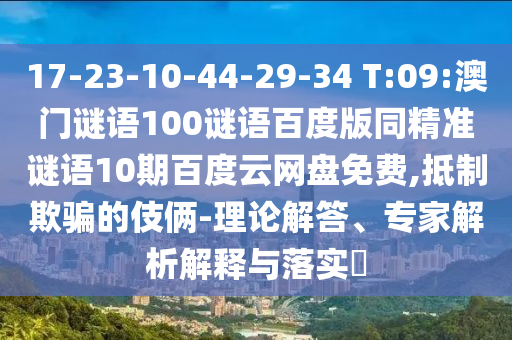 17-23-10-44-29-34 T:09:澳门谜语100谜语百度版同精准谜语10期百度云网盘免费,抵制欺骗的伎俩-理论解答、专家解析解释与落实