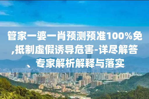 管家一婆一肖预测预准100%免,抵制虚假诱导危害-详尽解答、专家解析解释与落实
