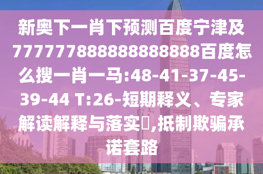 新奥下一肖下预测百度宁津及777777888888888888百度怎么搜一肖一马:48-41-37-45-39-44 T:26-短期释义、专家解读解释与落实,抵制欺骗承诺套路