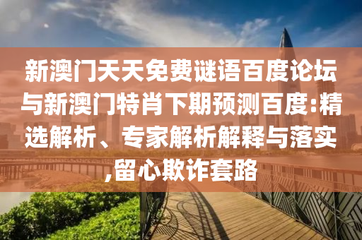 新澳门天天免费谜语百度论坛与新澳门特肖下期预测百度:精选解析、专家解析解释与落实,留心欺诈套路