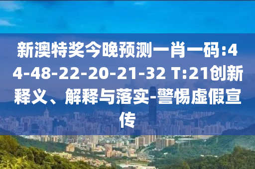 新澳特奖今晚预测一肖一码:44-48-22-20-21-32 T:21创新释义、解释与落实-警惕虚假宣传