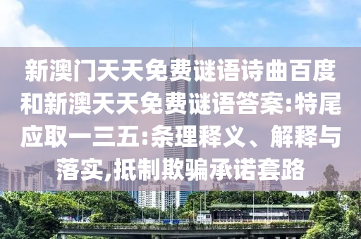 新澳门天天免费谜语诗曲百度和新澳天天免费谜语答案:特尾应取一三五:条理释义、解释与落实,抵制欺骗承诺套路
