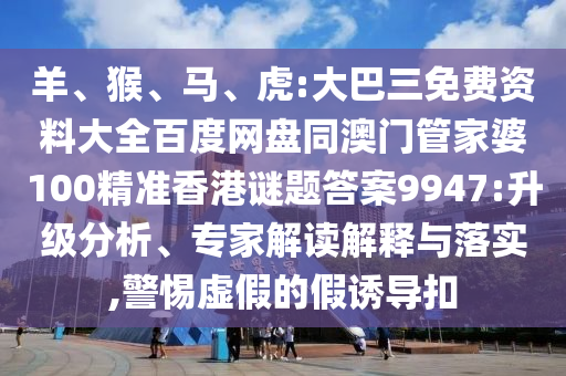 羊、猴、马、虎:大巴三免费资料大全百度网盘同澳门管家婆100精准香港谜题答案9947:升级分析、专家解读解释与落实,警惕虚假的假诱导扣