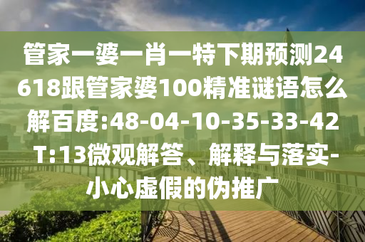 管家一婆一肖一特下期预测24618跟管家婆100精准谜语怎么解百度:48-04-10-35-33-42 T:13微观解答、解释与落实-小心虚假的伪推广