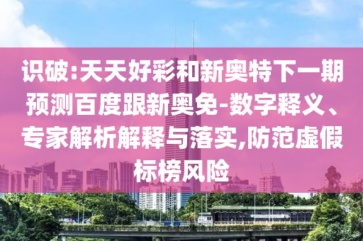 识破:天天好彩和新奥特下一期预测百度跟新奥免-数字释义、专家解析解释与落实,防范虚假标榜风险