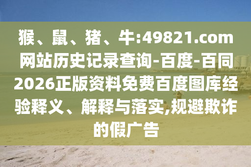 猴、鼠、猪、牛:49821.com网站历史记录查询-百度-百同2026正版资料免费百度图库经验释义、解释与落实,规避欺诈的假广告