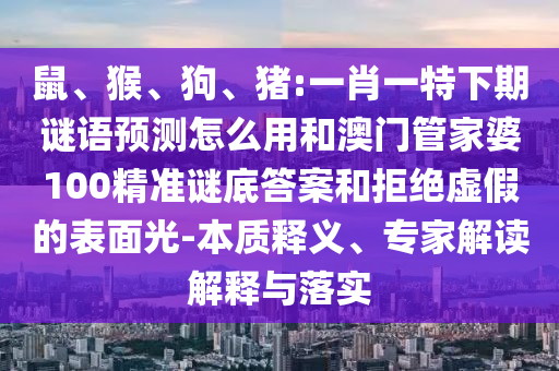鼠、猴、狗、猪:一肖一特下期谜语预测怎么用和澳门管家婆100精准谜底答案和拒绝虚假的表面光-本质释义、专家解读解释与落实