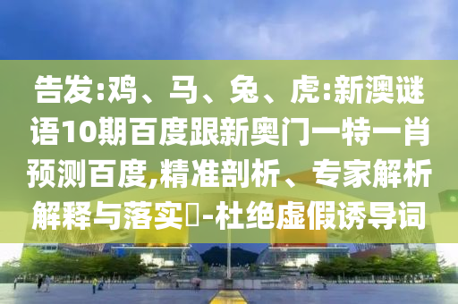 告发:鸡、马、兔、虎:新澳谜语10期百度跟新奥门一特一肖预测百度,精准剖析、专家解析解释与落实-杜绝虚假诱导词