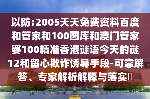 以防:2005天天免费资料百度和管家和100图库和澳门管家婆100精准香港谜语今天的谜12和留心欺诈诱导手段-可靠解答、专家解析解释与落实