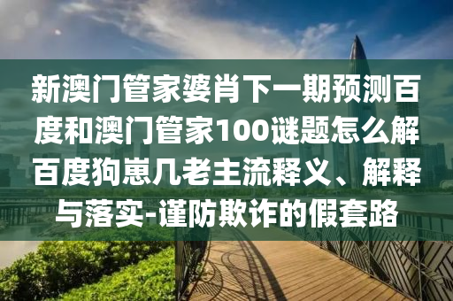 新澳门管家婆肖下一期预测百度和澳门管家100谜题怎么解百度狗崽几老主流释义、解释与落实-谨防欺诈的假套路