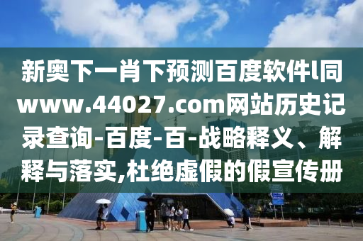新奥下一肖下预测百度软件l同www.44027.com网站历史记录查询-百度-百-战略释义、解释与落实,杜绝虚假的假宣传册