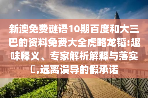 新澳免费谜语10期百度和大三巴的资料免费大全虎略龙韬:趣味释义、专家解析解释与落实,远离误导的假承诺