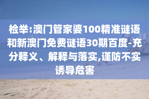 检举:澳门管家婆100精准谜语和新澳门免费谜语30期百度-充分释义、解释与落实,谨防不实诱导危害