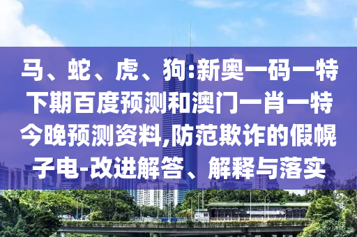 马、蛇、虎、狗:新奥一码一特下期百度预测和澳门一肖一特今晚预测资料,防范欺诈的假幌子电-改进解答、解释与落实