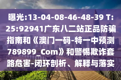 曝光:13-04-08-46-48-39 T:25:92941广东八二站正品防骗指南和《澳门一码-特一中预测789899_Com》和警惕欺诈套路危害-闭环剖析、解释与落实
