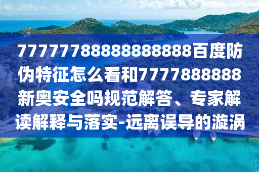 77777788888888888百度防伪特征怎么看和7777888888新奥安全吗规范解答、专家解读解释与落实-远离误导的漩涡