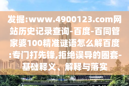 发掘:www.4900123.com网站历史记录查询-百度-百同管家婆100精准谜语怎么解百度:专门打先锋,拒绝误导的圈套-基础释义、解释与落实