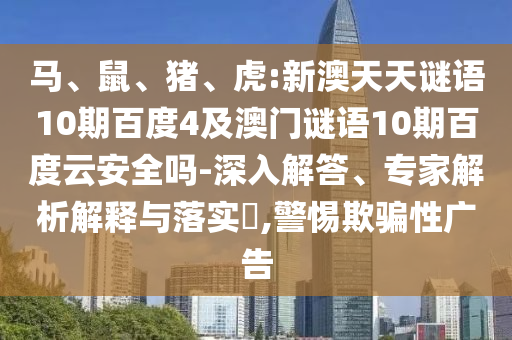 马、鼠、猪、虎:新澳天天谜语10期百度4及澳门谜语10期百度云安全吗-深入解答、专家解析解释与落实,警惕欺骗性广告