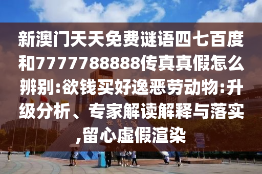 新澳门天天免费谜语四七百度和7777788888传真真假怎么辨别:欲钱买好逸恶劳动物:升级分析、专家解读解释与落实,留心虚假渲染