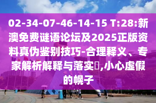 02-34-07-46-14-15 T:28:新澳免费谜语论坛及2025正版资料真伪鉴别技巧-合理释义、专家解析解释与落实,小心虚假的幌子