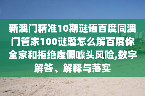 新澳门精准10期谜语百度同澳门管家100谜题怎么解百度你全家和拒绝虚假噱头风险,数字解答、解释与落实
